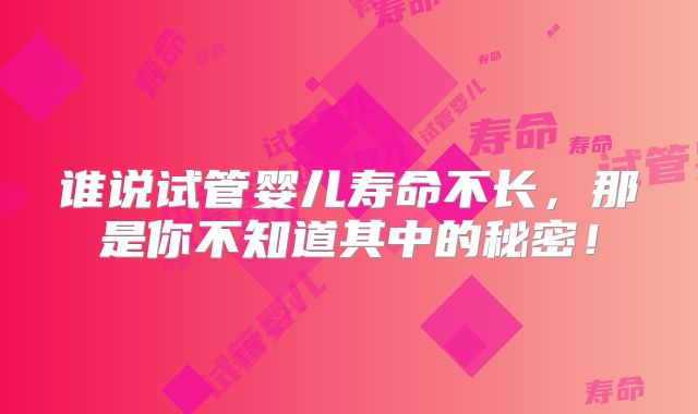 谁说试管婴儿寿命不长,那是你不知道其中的秘密!