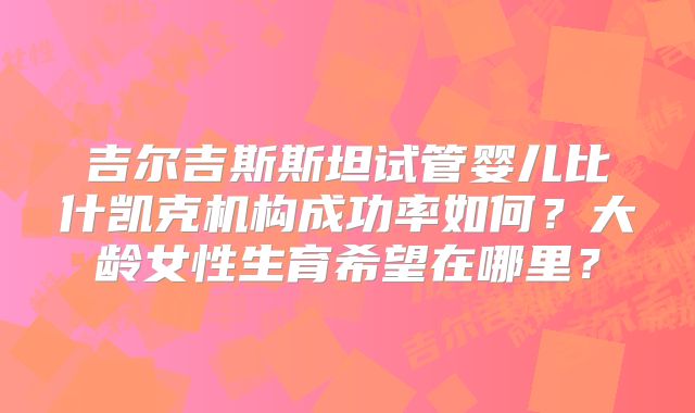 吉尔吉斯斯坦试管婴儿比什凯克机构成功率如何？大龄女性生育希望在哪里？
