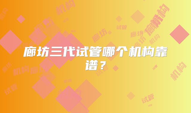 廊坊三代试管哪个机构靠谱？