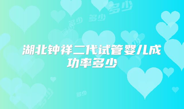 湖北钟祥二代试管婴儿成功率多少