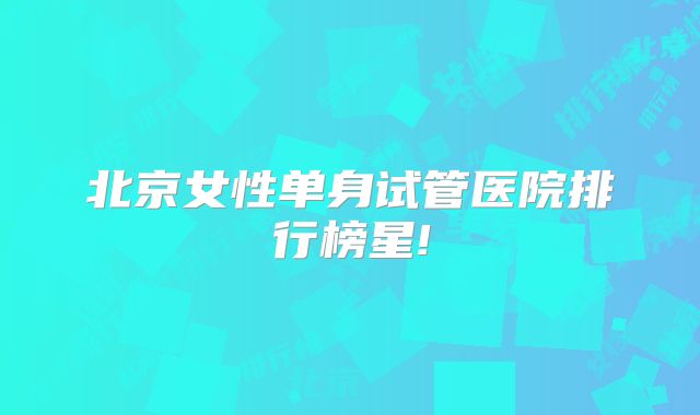 北京女性单身试管医院排行榜星!