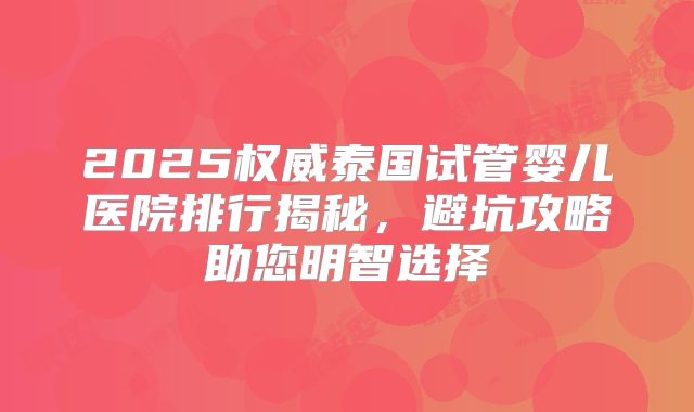 2025权威泰国试管婴儿医院排行揭秘，避坑攻略助您明智选择