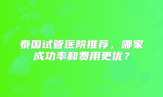 泰国试管医院推荐,哪家成功率和费用更优?