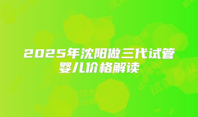 2025年沈阳做三代试管婴儿价格解读