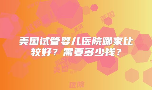 美国试管婴儿医院哪家比较好？需要多少钱？