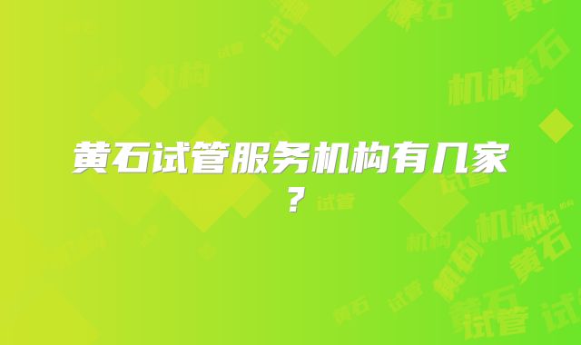 黄石试管服务机构有几家？