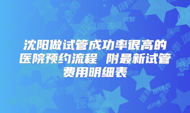 沈阳做试管成功率很高的医院预约流程 附最新试管费用明细表