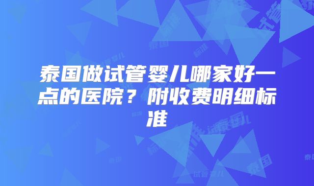 泰国做试管婴儿哪家好一点的医院？附收费明细标准