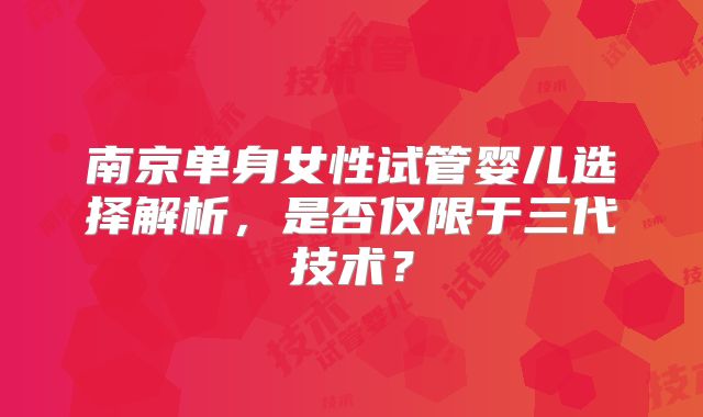 南京单身女性试管婴儿选择解析，是否仅限于三代技术？