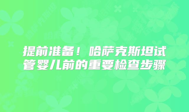 提前准备！哈萨克斯坦试管婴儿前的重要检查步骤