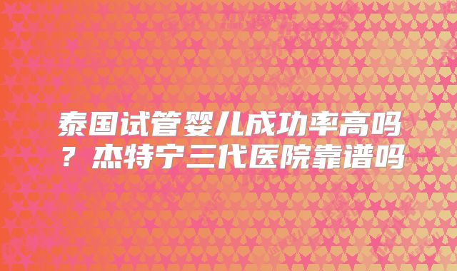 泰国试管婴儿成功率高吗？杰特宁三代医院靠谱吗