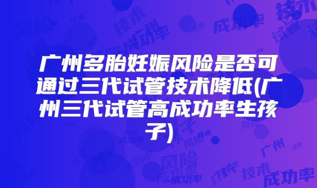 广州多胎妊娠风险是否可通过三代试管技术降低(广州三代试管高成功率生孩子)