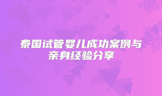 泰国试管婴儿成功案例与亲身经验分享