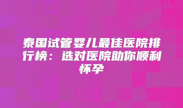 泰国试管婴儿最佳医院排行榜：选对医院助你顺利怀孕