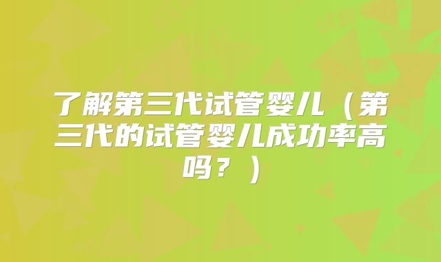 了解第三代试管婴儿（第三代的试管婴儿成功率高吗？）