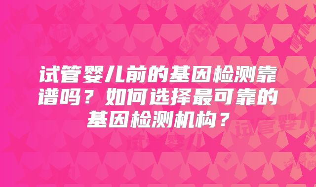 试管婴儿前的基因检测靠谱吗?如何选择最可靠的基因检测机构?