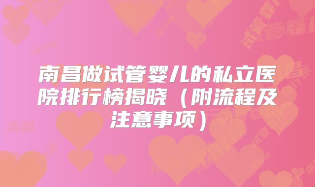 南昌做试管婴儿的私立医院排行榜揭晓（附流程及注意事项）
