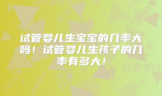 试管婴儿生宝宝的几率大吗!试管婴儿生孩子的几率有多大!