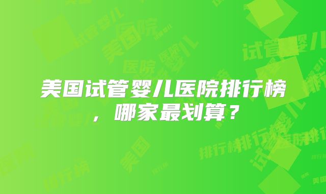 美国试管婴儿医院排行榜，哪家最划算？
