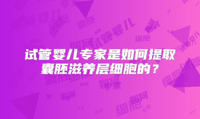 试管婴儿专家是如何提取囊胚滋养层细胞的?