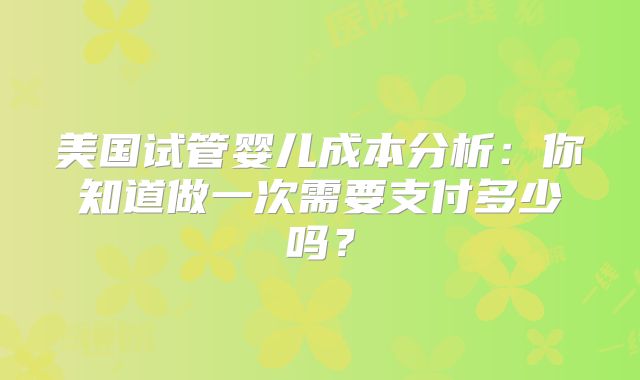 美国试管婴儿成本分析：你知道做一次需要支付多少吗？