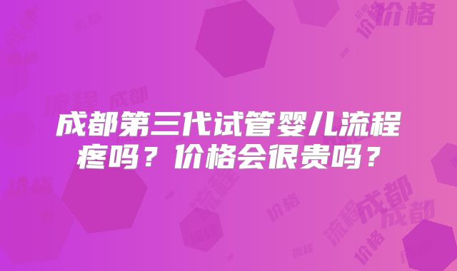 成都第三代试管婴儿流程疼吗？价格会很贵吗？