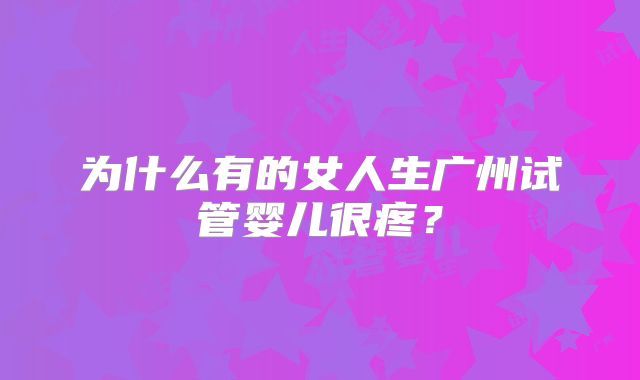 为什么有的女人生广州试管婴儿很疼？