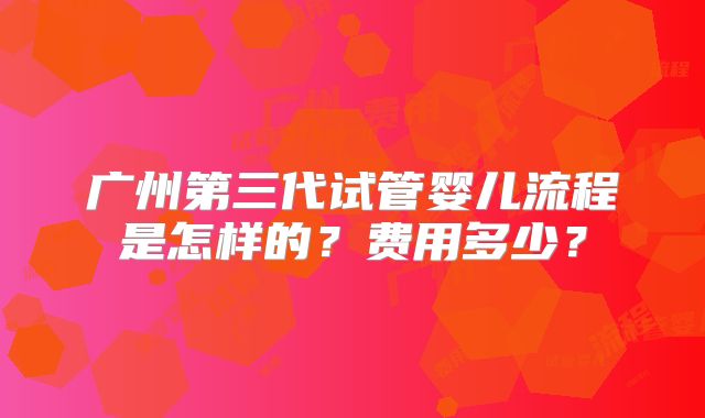 广州第三代试管婴儿流程是怎样的？费用多少？