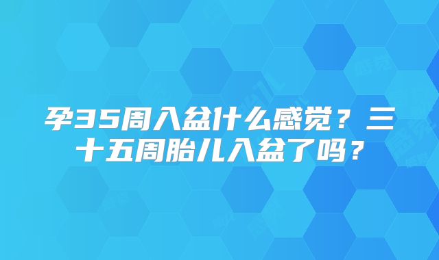 孕35周入盆什么感觉?三十五周胎儿入盆了吗?