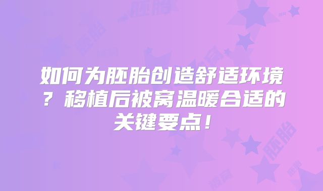 如何为胚胎创造舒适环境?移植后被窝温暖合适的关键要点!