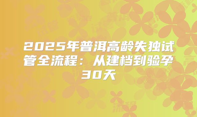 2025年普洱高龄失独试管全流程：从建档到验孕30天