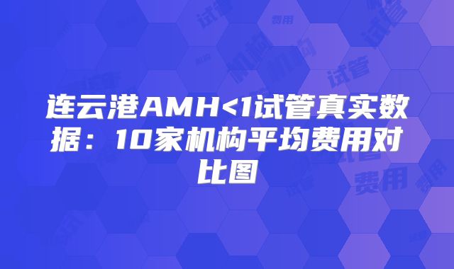 连云港AMH<1试管真实数据：10家机构平均费用对比图