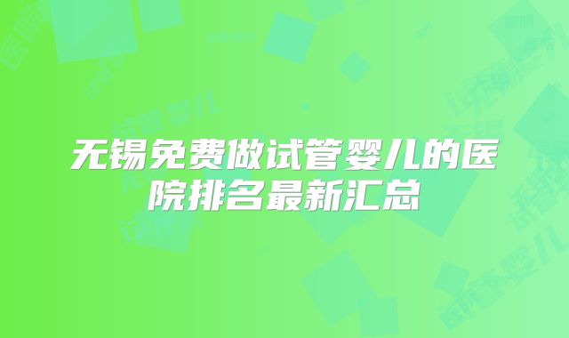 无锡免费做试管婴儿的医院排名最新汇总