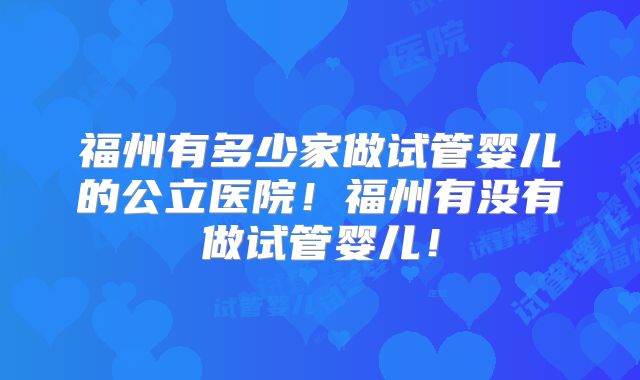 福州有多少家做试管婴儿的公立医院!福州有没有做试管婴儿!