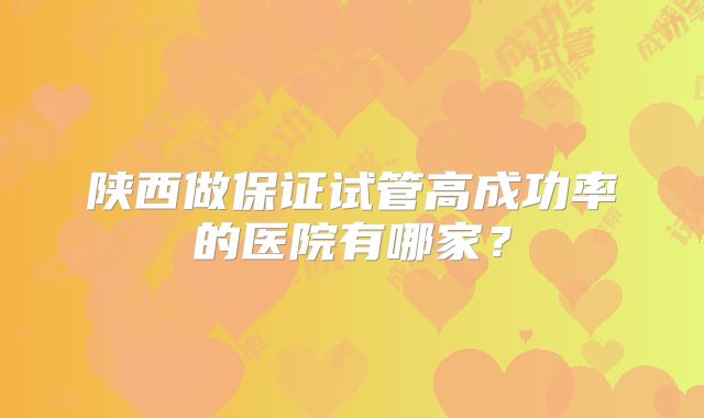 陕西做保证试管高成功率的医院有哪家？