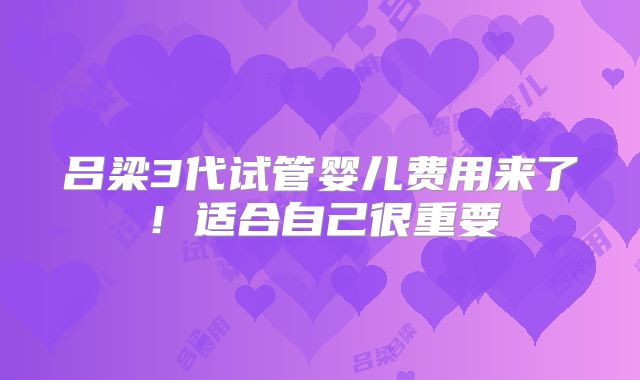 吕梁3代试管婴儿费用来了！适合自己很重要