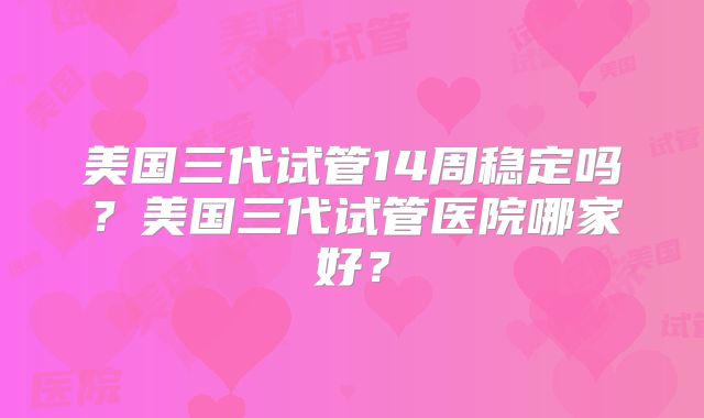 美国三代试管14周稳定吗？美国三代试管医院哪家好？