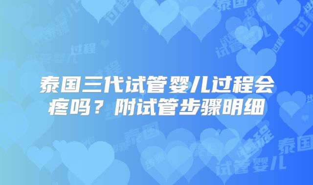 泰国三代试管婴儿过程会疼吗？附试管步骤明细