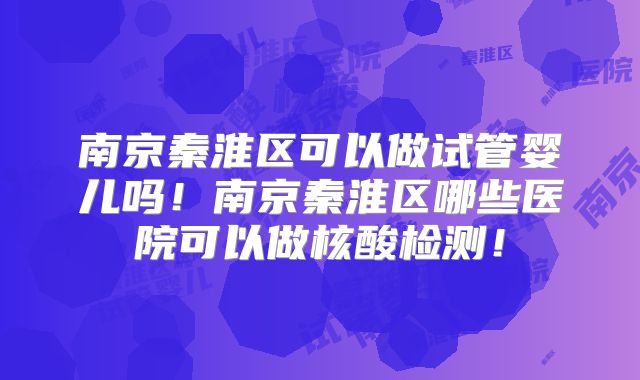 南京秦淮区可以做试管婴儿吗！南京秦淮区哪些医院可以做核酸检测！