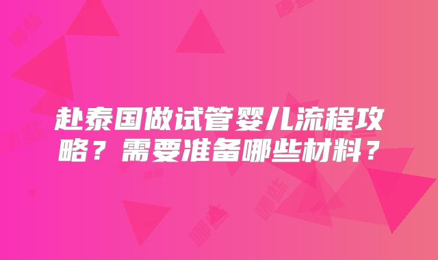 赴泰国做试管婴儿流程攻略？需要准备哪些材料？