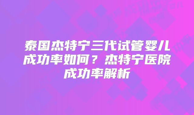 泰国杰特宁三代试管婴儿成功率如何？杰特宁医院成功率解析