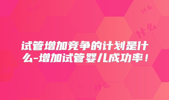 试管增加竞争的计划是什么-增加试管婴儿成功率！