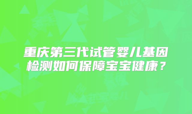 重庆第三代试管婴儿基因检测如何保障宝宝健康？