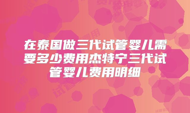 在泰国做三代试管婴儿需要多少费用杰特宁三代试管婴儿费用明细