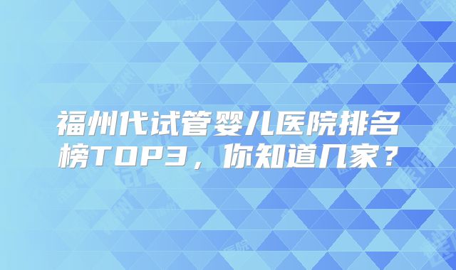 福州代试管婴儿医院排名榜TOP3,你知道几家?