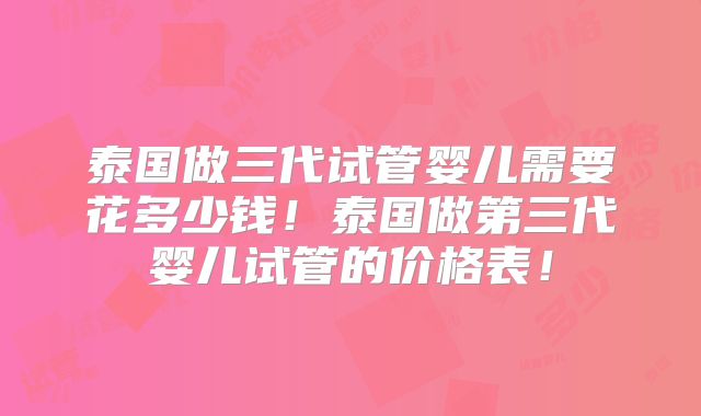 泰国做三代试管婴儿需要花多少钱！泰国做第三代婴儿试管的价格表！