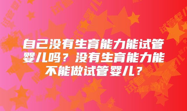 自己没有生育能力能试管婴儿吗？没有生育能力能不能做试管婴儿？