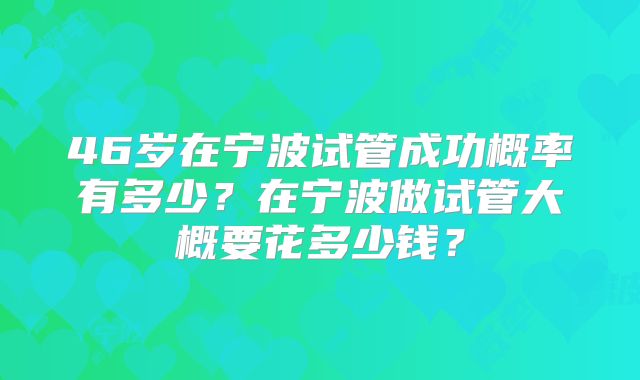 46岁在宁波试管成功概率有多少？在宁波做试管大概要花多少钱？