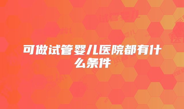 可做试管婴儿医院都有什么条件