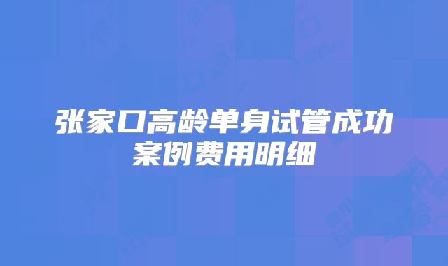张家口高龄单身试管成功案例费用明细